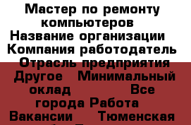 Мастер по ремонту компьютеров › Название организации ­ Компания-работодатель › Отрасль предприятия ­ Другое › Минимальный оклад ­ 30 000 - Все города Работа » Вакансии   . Тюменская обл.,Тюмень г.